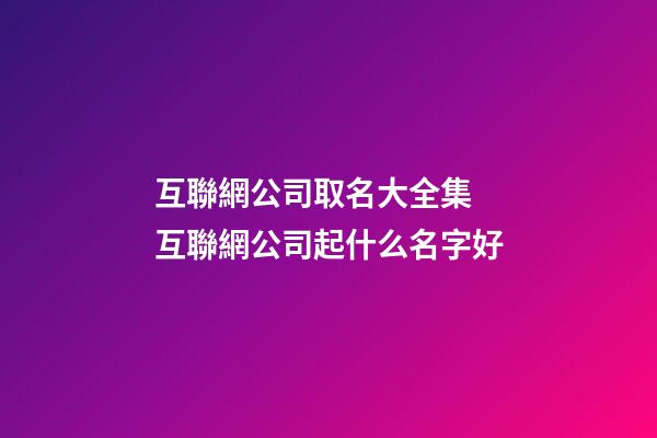 互聯網公司取名大全集 互聯網公司起什么名字好-第1張-公司起名-玄機派